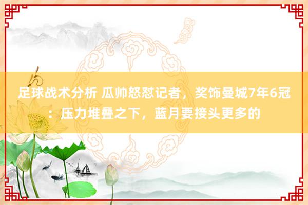 足球战术分析 瓜帅怒怼记者，奖饰曼城7年6冠：压力堆叠之下，蓝月要接头更多的