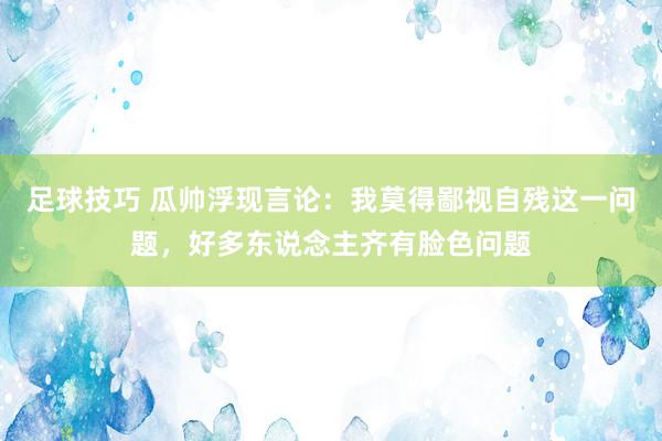 足球技巧 瓜帅浮现言论：我莫得鄙视自残这一问题，好多东说念主齐有脸色问题