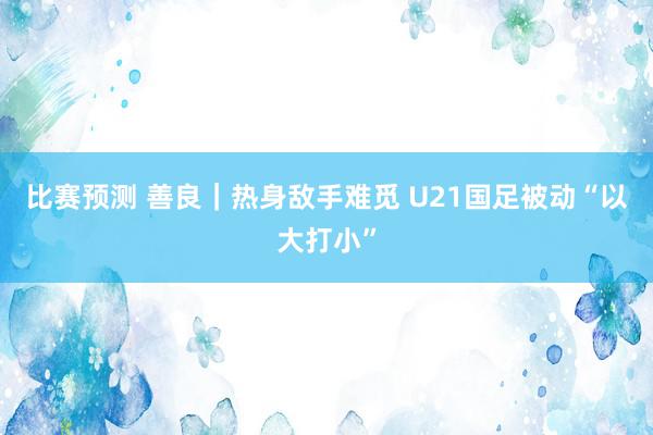 比赛预测 善良｜热身敌手难觅 U21国足被动“以大打小”