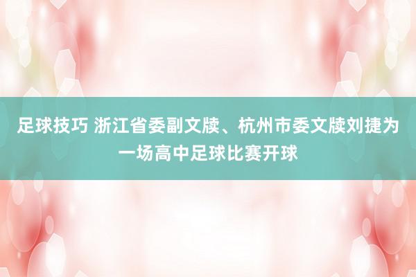 足球技巧 浙江省委副文牍、杭州市委文牍刘捷为一场高中足球比赛开球