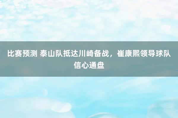 比赛预测 泰山队抵达川崎备战，崔康熙领导球队信心通盘