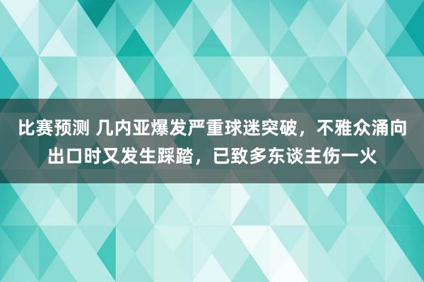 比赛预测 几内亚爆发严重球迷突破，不雅众涌向出口时又发生踩踏，已致多东谈主伤一火