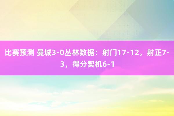 比赛预测 曼城3-0丛林数据：射门17-12，射正7-3，得分契机6-1