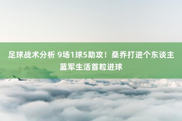 足球战术分析 9场1球5助攻！桑乔打进个东谈主蓝军生活首粒进球