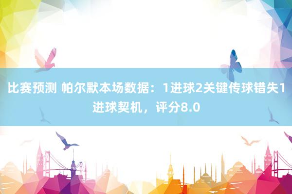 比赛预测 帕尔默本场数据：1进球2关键传球错失1进球契机，评分8.0