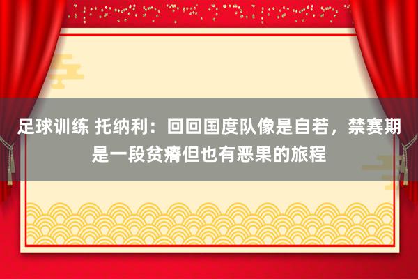 足球训练 托纳利：回回国度队像是自若，禁赛期是一段贫瘠但也有恶果的旅程