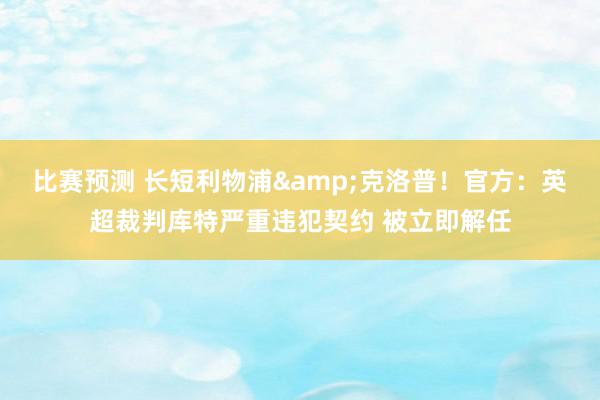 比赛预测 长短利物浦&克洛普！官方：英超裁判库特严重违犯契约 被立即解任