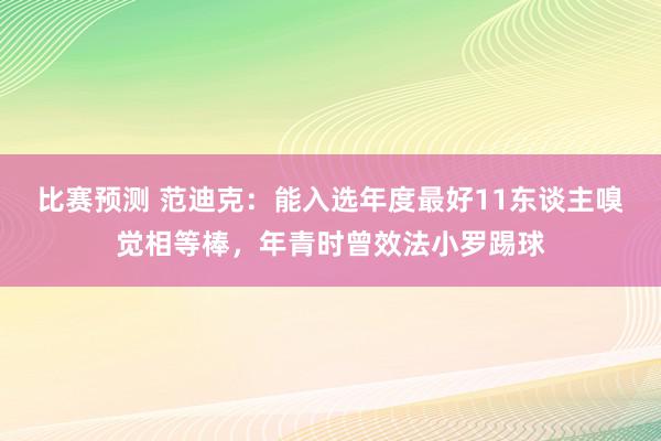 比赛预测 范迪克：能入选年度最好11东谈主嗅觉相等棒，年青时曾效法小罗踢球