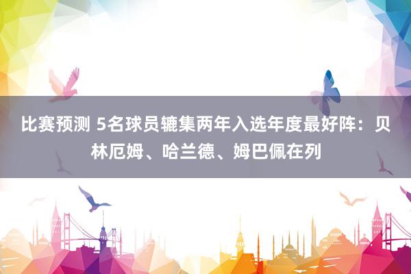 比赛预测 5名球员辘集两年入选年度最好阵：贝林厄姆、哈兰德、姆巴佩在列