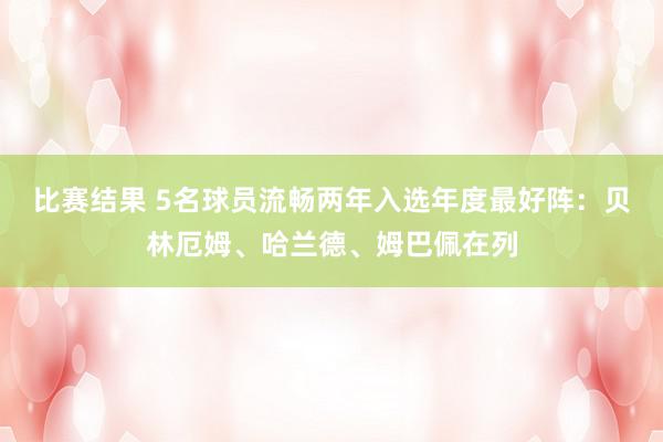 比赛预测 5名球员持续两年入选年度最好阵：贝林厄姆、哈兰德、姆巴佩在列