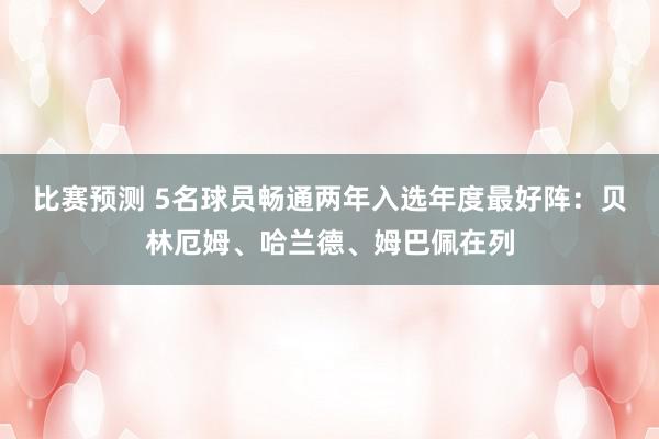 比赛预测 5名球员畅通两年入选年度最好阵：贝林厄姆、哈兰德、姆巴佩在列