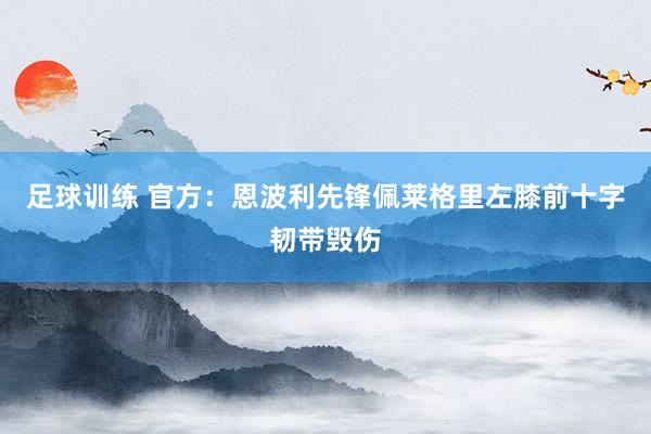 足球训练 官方：恩波利先锋佩莱格里左膝前十字韧带毁伤