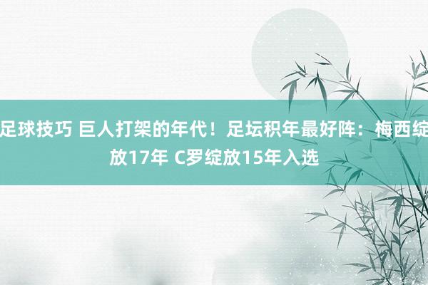 足球技巧 巨人打架的年代！足坛积年最好阵：梅西绽放17年 C罗绽放15年入选