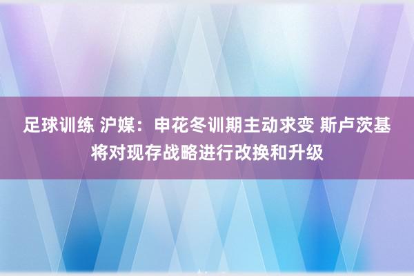 足球训练 沪媒：申花冬训期主动求变 斯卢茨基将对现存战略进行改换和升级