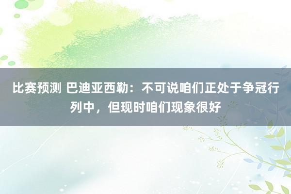 比赛预测 巴迪亚西勒：不可说咱们正处于争冠行列中，但现时咱们现象很好