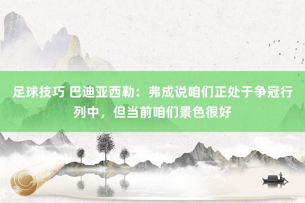 足球技巧 巴迪亚西勒：弗成说咱们正处于争冠行列中，但当前咱们景色很好