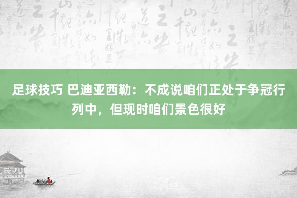 足球技巧 巴迪亚西勒：不成说咱们正处于争冠行列中，但现时咱们景色很好