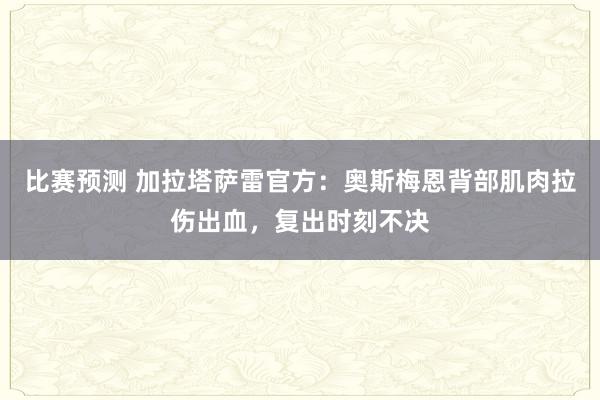 比赛预测 加拉塔萨雷官方：奥斯梅恩背部肌肉拉伤出血，复出时刻不决