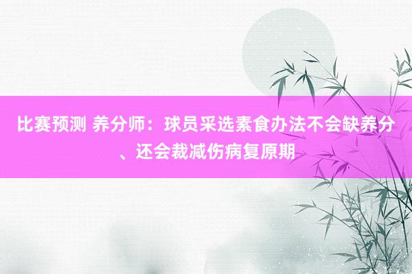 比赛预测 养分师：球员采选素食办法不会缺养分、还会裁减伤病复原期