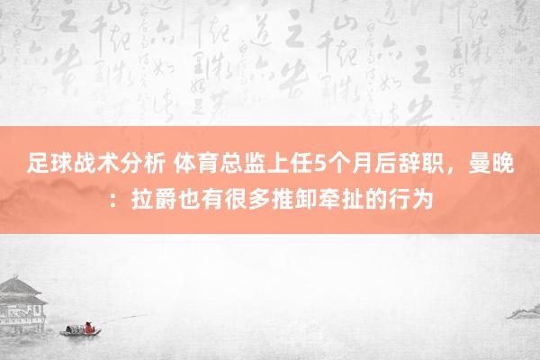 足球战术分析 体育总监上任5个月后辞职，曼晚：拉爵也有很多推卸牵扯的行为