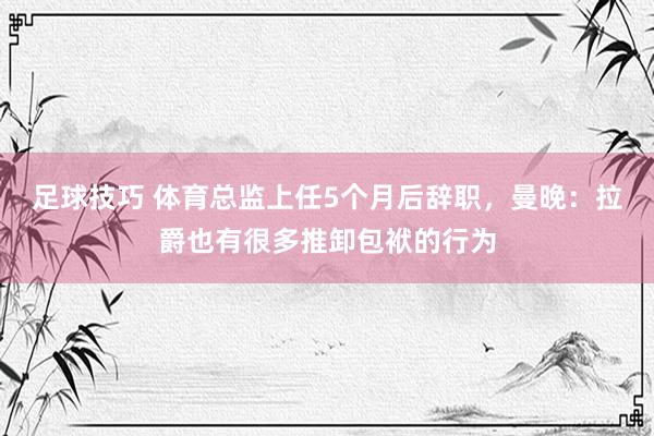 足球技巧 体育总监上任5个月后辞职，曼晚：拉爵也有很多推卸包袱的行为