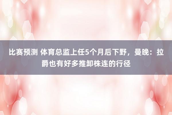 比赛预测 体育总监上任5个月后下野，曼晚：拉爵也有好多推卸株连的行径