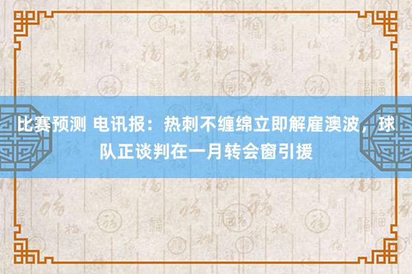 比赛预测 电讯报：热刺不缠绵立即解雇澳波，球队正谈判在一月转会窗引援