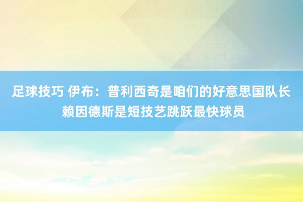 足球技巧 伊布：普利西奇是咱们的好意思国队长 赖因德斯是短技艺跳跃最快球员