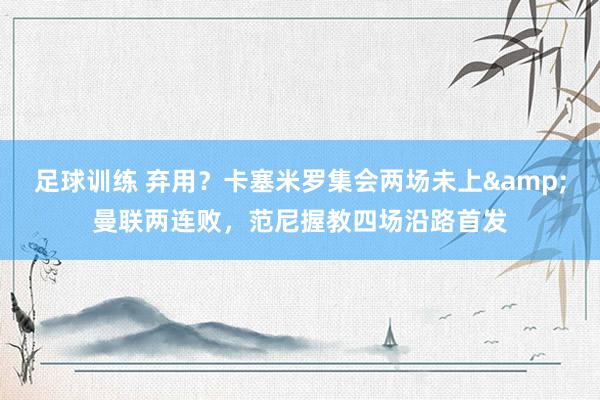 足球训练 弃用？卡塞米罗集会两场未上&曼联两连败，范尼握教四场沿路首发