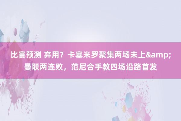 比赛预测 弃用？卡塞米罗聚集两场未上&曼联两连败，范尼合手教四场沿路首发