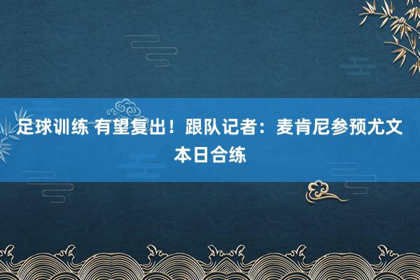 足球训练 有望复出！跟队记者：麦肯尼参预尤文本日合练