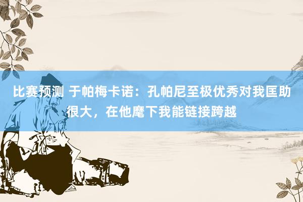 比赛预测 于帕梅卡诺：孔帕尼至极优秀对我匡助很大，在他麾下我能链接跨越