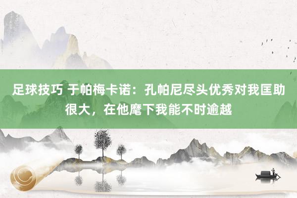 足球技巧 于帕梅卡诺：孔帕尼尽头优秀对我匡助很大，在他麾下我能不时逾越