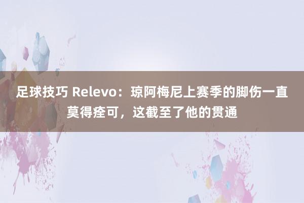 足球技巧 Relevo：琼阿梅尼上赛季的脚伤一直莫得痊可，这截至了他的贯通