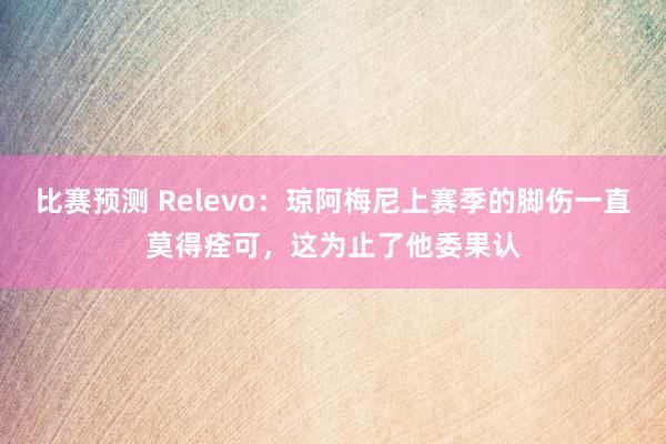 比赛预测 Relevo：琼阿梅尼上赛季的脚伤一直莫得痊可，这为止了他委果认