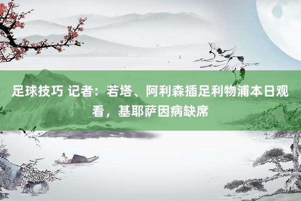 足球技巧 记者：若塔、阿利森插足利物浦本日观看，基耶萨因病缺席