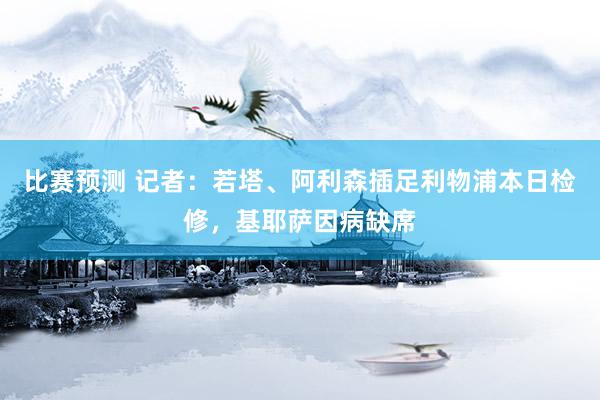 比赛预测 记者：若塔、阿利森插足利物浦本日检修，基耶萨因病缺席