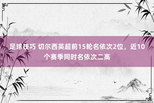 足球技巧 切尔西英超前15轮名依次2位，近10个赛季同时名依次二高