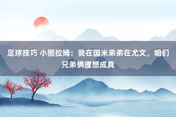 足球技巧 小图拉姆：我在国米弟弟在尤文，咱们兄弟俩理想成真