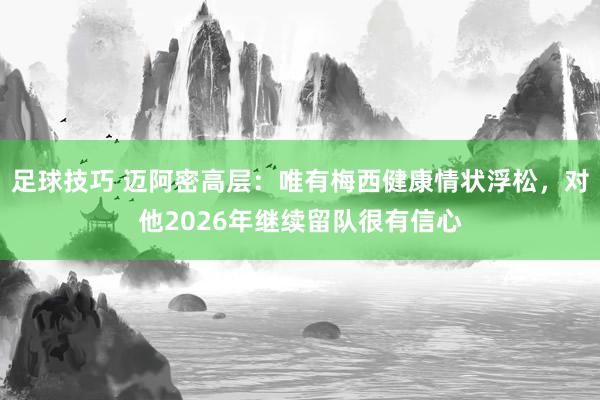 足球技巧 迈阿密高层：唯有梅西健康情状浮松，对他2026年继续留队很有信心