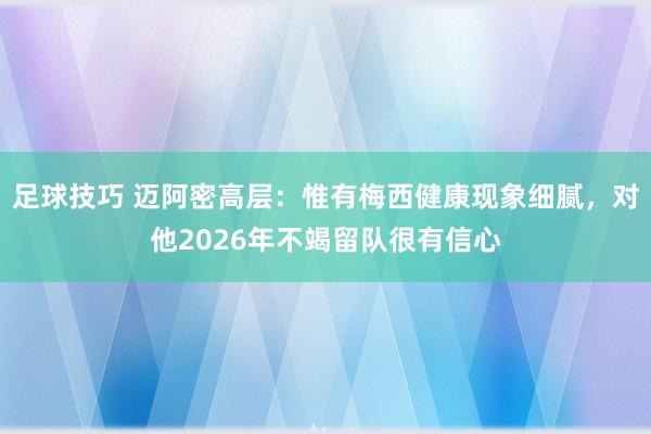 足球技巧 迈阿密高层：惟有梅西健康现象细腻，对他2026年不竭留队很有信心