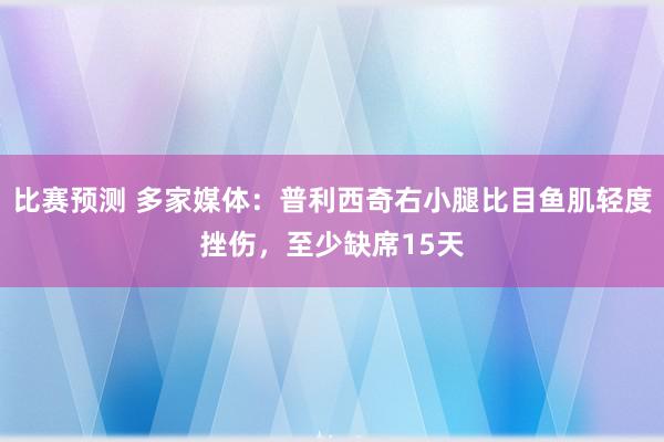 比赛预测 多家媒体：普利西奇右小腿比目鱼肌轻度挫伤，至少缺席15天