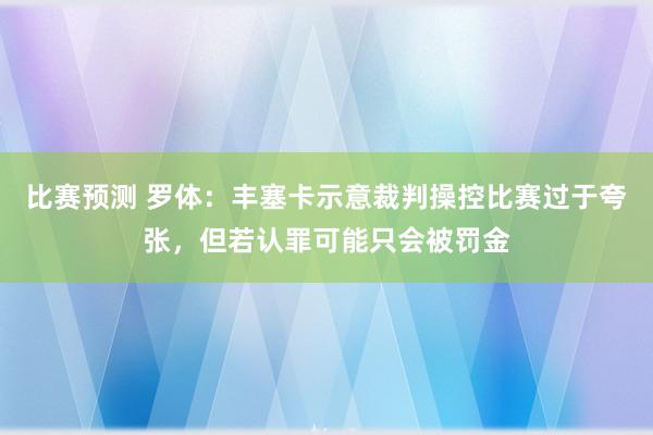 比赛预测 罗体：丰塞卡示意裁判操控比赛过于夸张，但若认罪可能只会被罚金