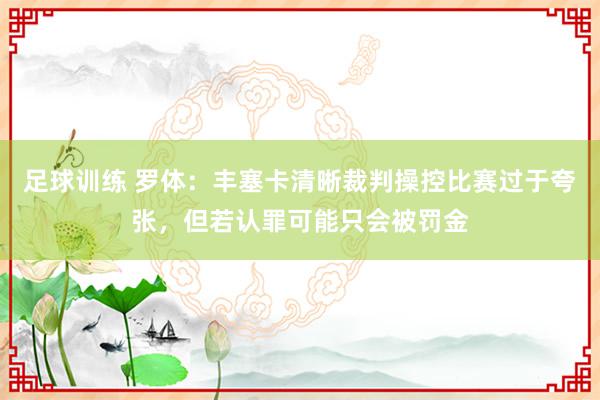 足球训练 罗体：丰塞卡清晰裁判操控比赛过于夸张，但若认罪可能只会被罚金