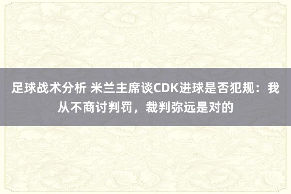 足球战术分析 米兰主席谈CDK进球是否犯规：我从不商讨判罚，裁判弥远是对的