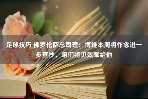 足球技巧 佛罗伦萨总司理：博维本周将作念进一步查抄，咱们将见效献给他