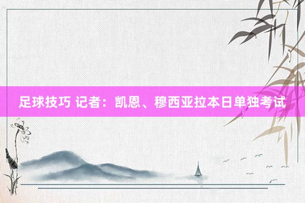 足球技巧 记者：凯恩、穆西亚拉本日单独考试