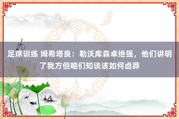 足球训练 姆希塔良：勒沃库森卓绝强，他们讲明了我方但咱们知谈该如何卤莽