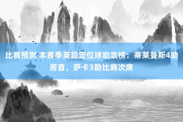 比赛预测 本赛季英超定位球助攻榜：蒂莱曼斯4助居首，萨卡3助比肩次席