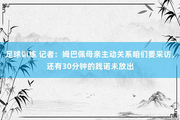 足球训练 记者：姆巴佩母亲主动关系咱们要采访，还有30分钟的践诺未放出